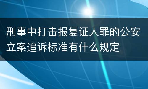 刑事中打击报复证人罪的公安立案追诉标准有什么规定