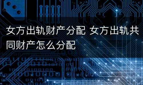 女方出轨财产分配 女方出轨共同财产怎么分配