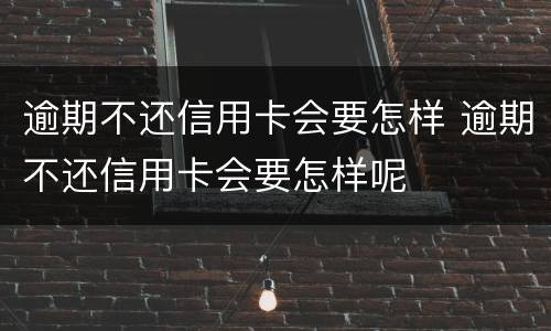 逾期不还信用卡会要怎样 逾期不还信用卡会要怎样呢