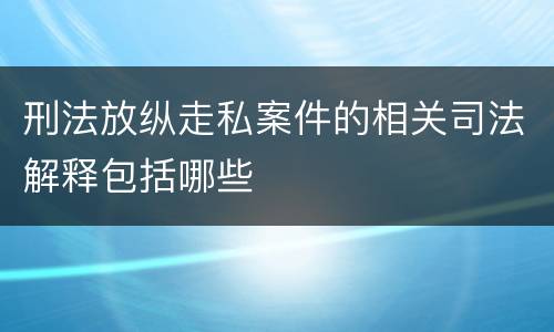 刑法放纵走私案件的相关司法解释包括哪些