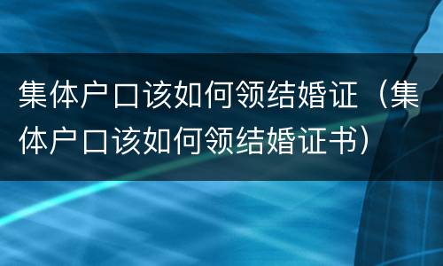 集体户口该如何领结婚证（集体户口该如何领结婚证书）