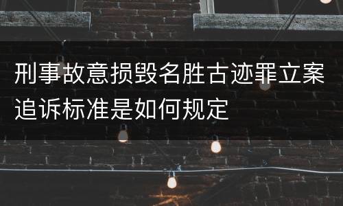 刑事故意损毁名胜古迹罪立案追诉标准是如何规定