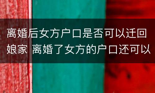 离婚后女方户口是否可以迁回娘家 离婚了女方的户口还可以迁回娘家吗