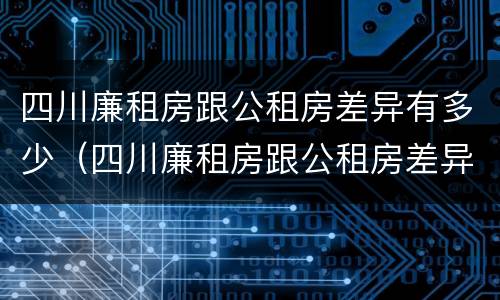 四川廉租房跟公租房差异有多少（四川廉租房跟公租房差异有多少钱一个月）