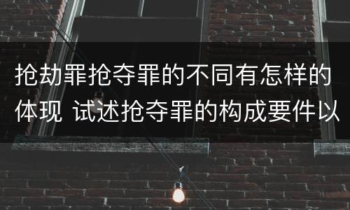 抢劫罪抢夺罪的不同有怎样的体现 试述抢夺罪的构成要件以及与抢劫罪的区别