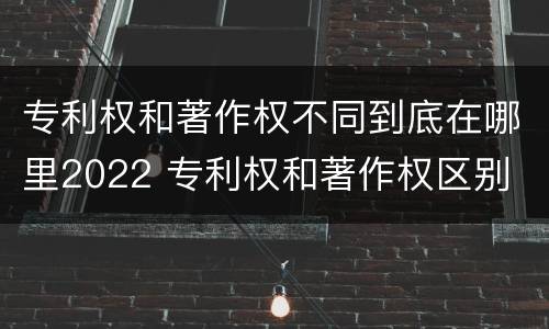 专利权和著作权不同到底在哪里2022 专利权和著作权区别