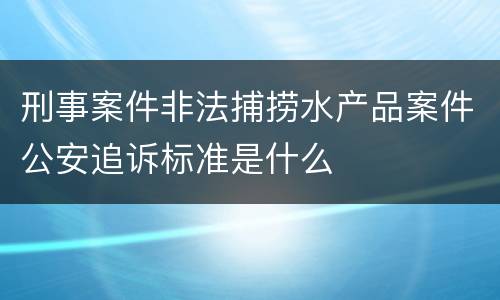 刑事案件非法捕捞水产品案件公安追诉标准是什么