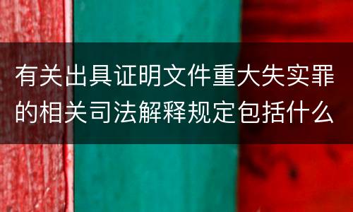 有关出具证明文件重大失实罪的相关司法解释规定包括什么内容