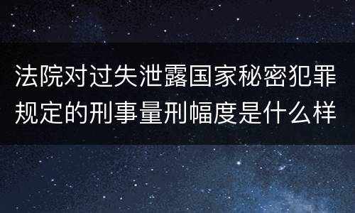 法院对过失泄露国家秘密犯罪规定的刑事量刑幅度是什么样的