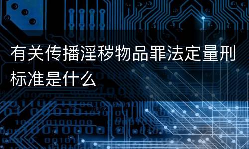 有关传播淫秽物品罪法定量刑标准是什么