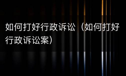 如何打好行政诉讼（如何打好行政诉讼案）
