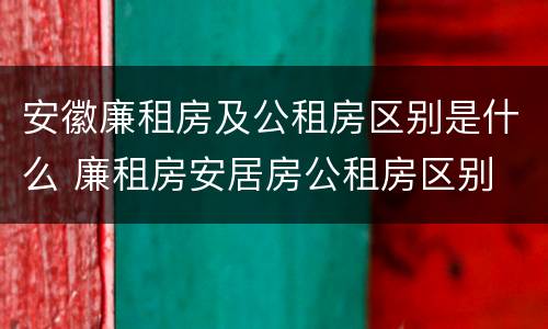 安徽廉租房及公租房区别是什么 廉租房安居房公租房区别