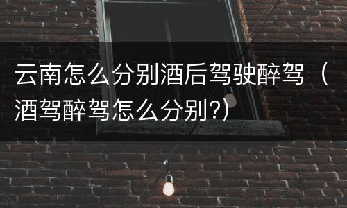 云南怎么分别酒后驾驶醉驾（酒驾醉驾怎么分别?）