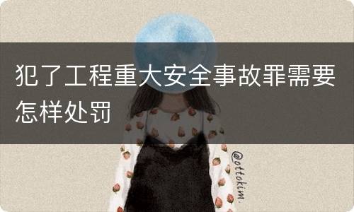 犯了工程重大安全事故罪需要怎样处罚