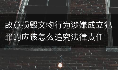 故意损毁文物行为涉嫌成立犯罪的应该怎么追究法律责任