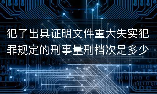 犯了出具证明文件重大失实犯罪规定的刑事量刑档次是多少
