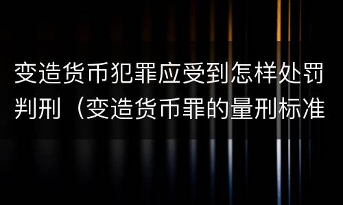 变造货币犯罪应受到怎样处罚判刑（变造货币罪的量刑标准）