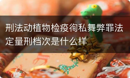 刑法动植物检疫徇私舞弊罪法定量刑档次是什么样