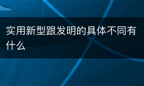 实用新型跟发明的具体不同有什么