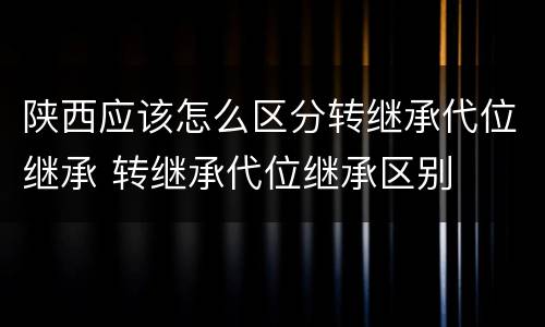陕西应该怎么区分转继承代位继承 转继承代位继承区别