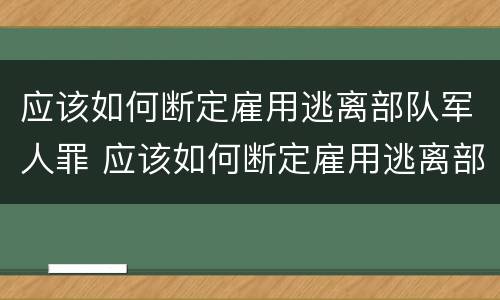 应该如何断定雇用逃离部队军人罪 应该如何断定雇用逃离部队军人罪