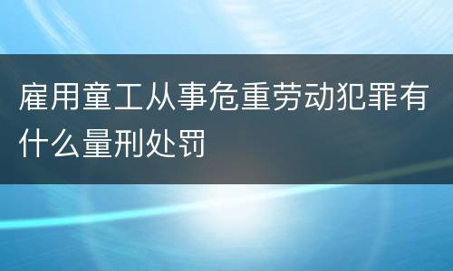 雇用童工从事危重劳动犯罪有什么量刑处罚