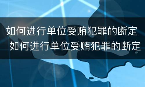 如何进行单位受贿犯罪的断定 如何进行单位受贿犯罪的断定程序