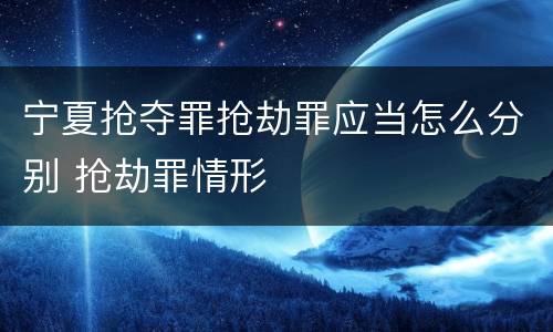 宁夏抢夺罪抢劫罪应当怎么分别 抢劫罪情形