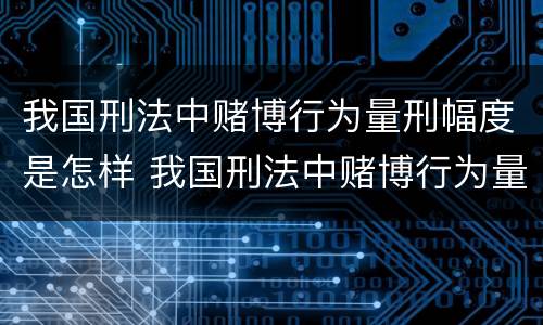 我国刑法中赌博行为量刑幅度是怎样 我国刑法中赌博行为量刑幅度是怎样的