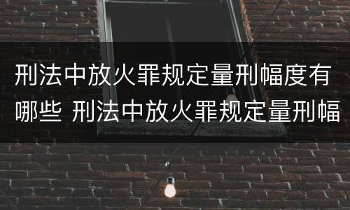 刑法中放火罪规定量刑幅度有哪些 刑法中放火罪规定量刑幅度有哪些标准