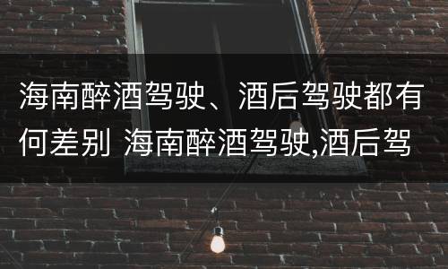 海南醉酒驾驶、酒后驾驶都有何差别 海南醉酒驾驶,酒后驾驶都有何差别呢