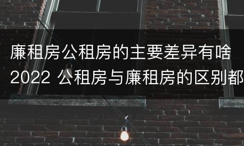 廉租房公租房的主要差异有啥2022 公租房与廉租房的区别都在此,别再搞错了!