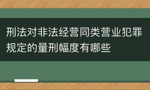 刑法对非法经营同类营业犯罪规定的量刑幅度有哪些