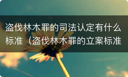 盗伐林木罪的司法认定有什么标准（盗伐林木罪的立案标准是）