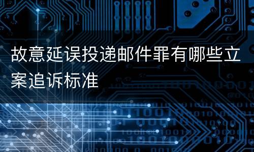 故意延误投递邮件罪有哪些立案追诉标准