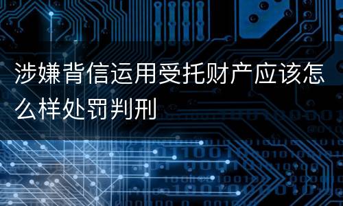 涉嫌背信运用受托财产应该怎么样处罚判刑