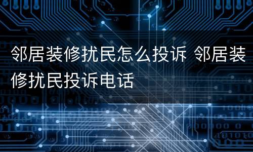 邻居装修扰民怎么投诉 邻居装修扰民投诉电话