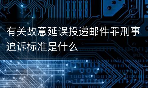 有关故意延误投递邮件罪刑事追诉标准是什么