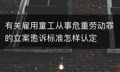有关雇用童工从事危重劳动罪的立案追诉标准怎样认定