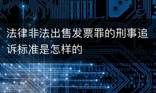 法律非法出售发票罪的刑事追诉标准是怎样的
