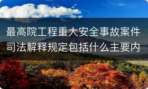 最高院工程重大安全事故案件司法解释规定包括什么主要内容