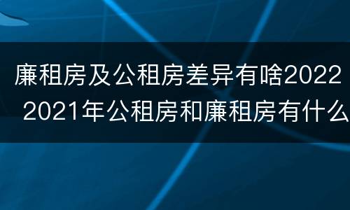 廉租房及公租房差异有啥2022 2021年公租房和廉租房有什么区别