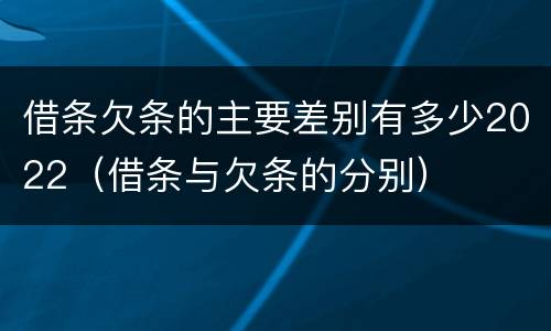 借条欠条的主要差别有多少2022（借条与欠条的分别）