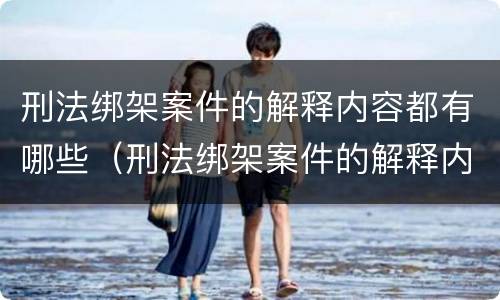 刑法绑架案件的解释内容都有哪些（刑法绑架案件的解释内容都有哪些案例）
