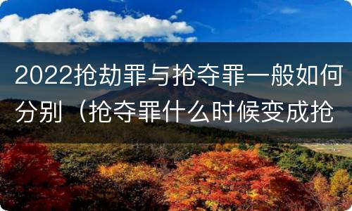 2022抢劫罪与抢夺罪一般如何分别（抢夺罪什么时候变成抢劫罪）