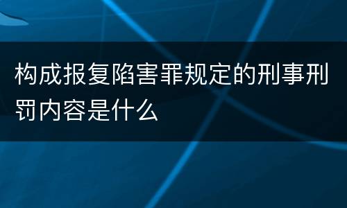 构成报复陷害罪规定的刑事刑罚内容是什么