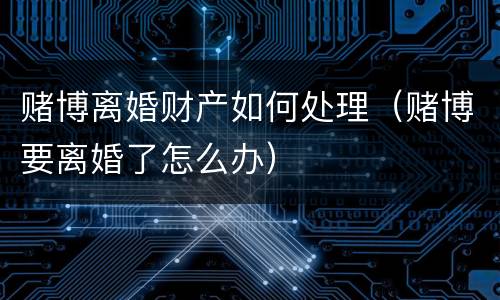 赌博离婚财产如何处理（赌博要离婚了怎么办）