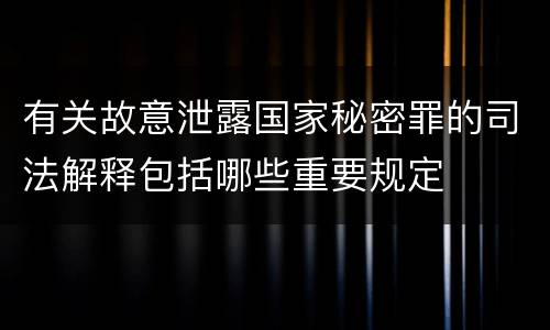 有关故意泄露国家秘密罪的司法解释包括哪些重要规定