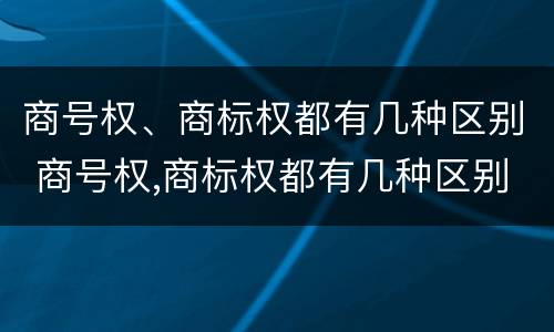商号权、商标权都有几种区别 商号权,商标权都有几种区别