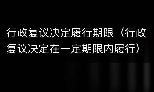 行政复议决定履行期限（行政复议决定在一定期限内履行）